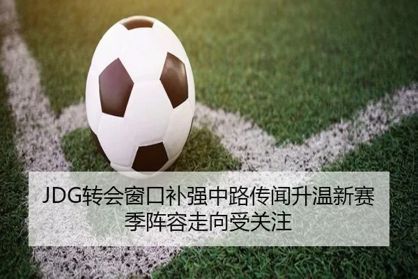 JDG转会窗口补强中路传闻升温新赛季阵容走向受关注（YYSPORTS）